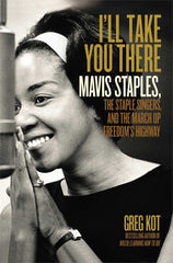 I'll Take You There: Mavis Staples, the Staple Singers, and the Music That Shaped the Civil Rights Era | Greg Kot (308 pgs)